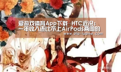 爱游戏体育App下载-HTC近况:一年收入还比不上AirPods两周的收益(图2) 爱游戏体育