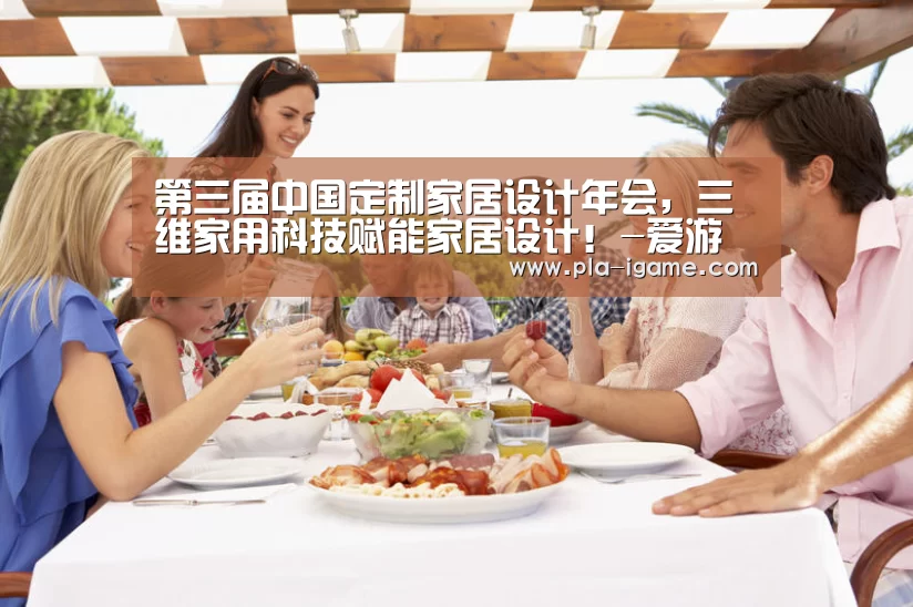 第三届中国定制家居设计年会,三维家用科技赋能家居设计!-爱游戏体育(图3) 爱游戏官网